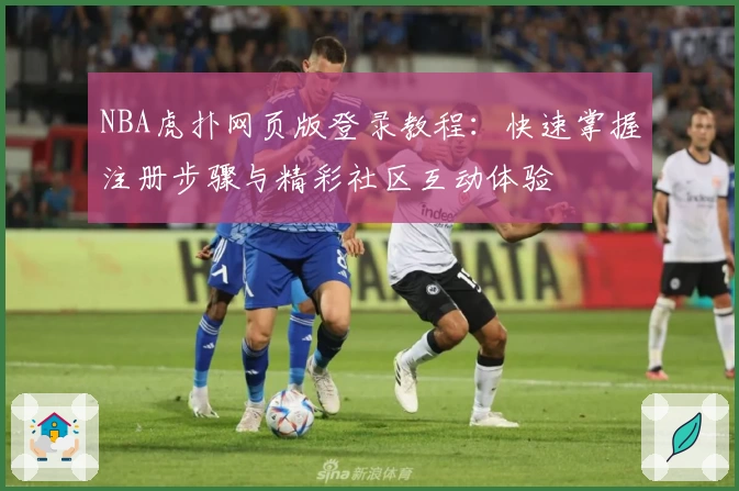 NBA虎扑网页版登录教程：快速掌握注册步骤与精彩社区互动体验