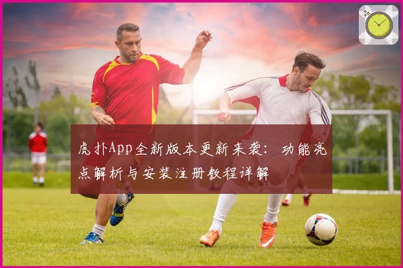 虎扑App全新版本更新来袭：功能亮点解析与安装注册教程详解