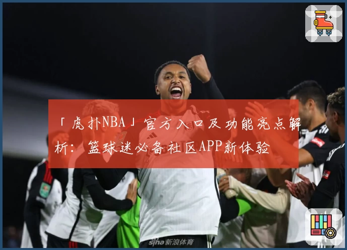「虎扑NBA」官方入口及功能亮点解析：篮球迷必备社区APP新体验