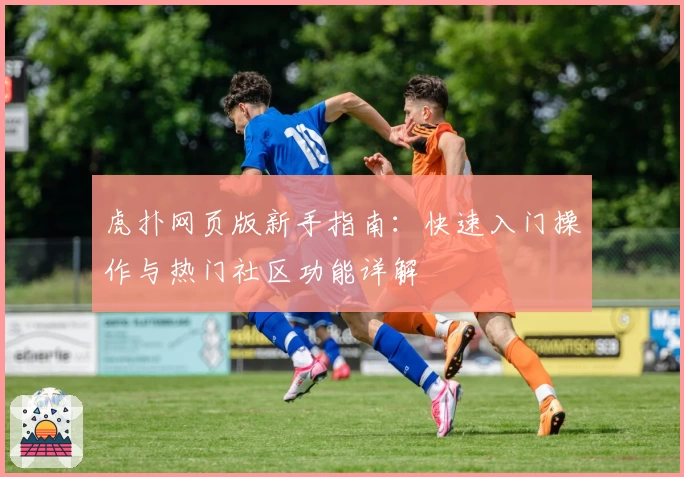 虎扑网页版新手指南：快速入门操作与热门社区功能详解