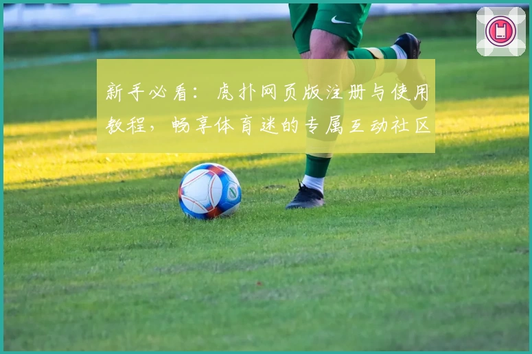 新手必看：虎扑网页版注册与使用教程，畅享体育迷的专属互动社区