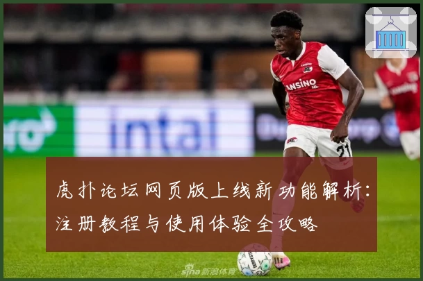 虎扑论坛网页版上线新功能解析：注册教程与使用体验全攻略