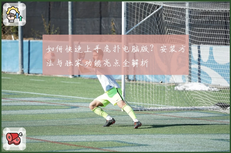 如何快速上手虎扑电脑版？安装方法与独家功能亮点全解析