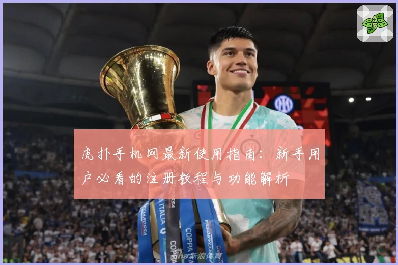 虎扑手机网最新使用指南：新手用户必看的注册教程与功能解析