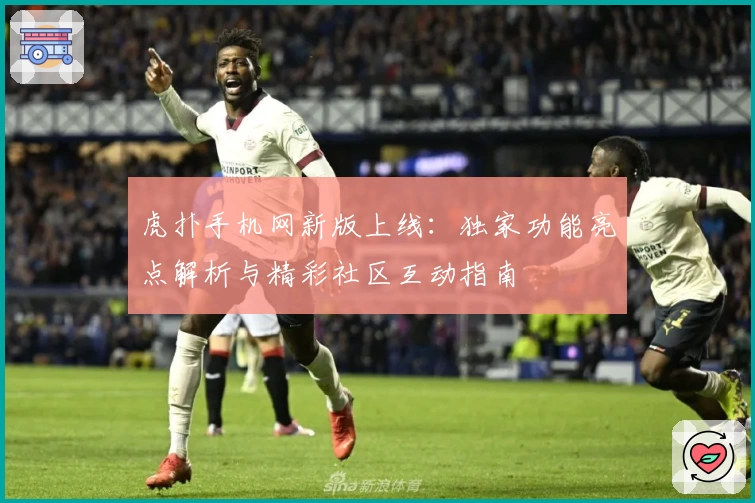 虎扑手机网新版上线：独家功能亮点解析与精彩社区互动指南
