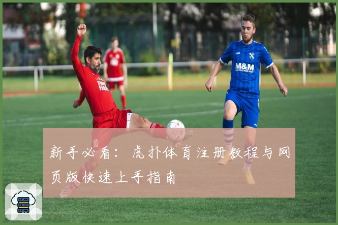 新手必看：虎扑体育注册教程与网页版快速上手指南