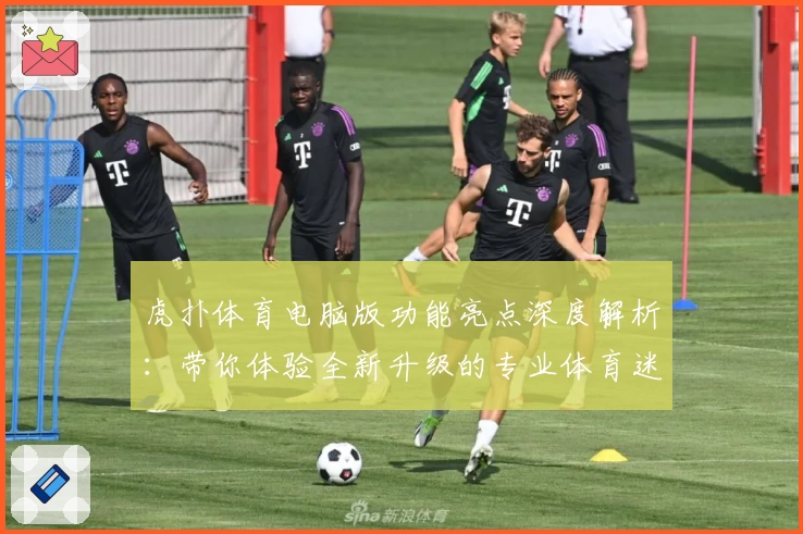 虎扑体育电脑版功能亮点深度解析：带你体验全新升级的专业体育迷聚集地