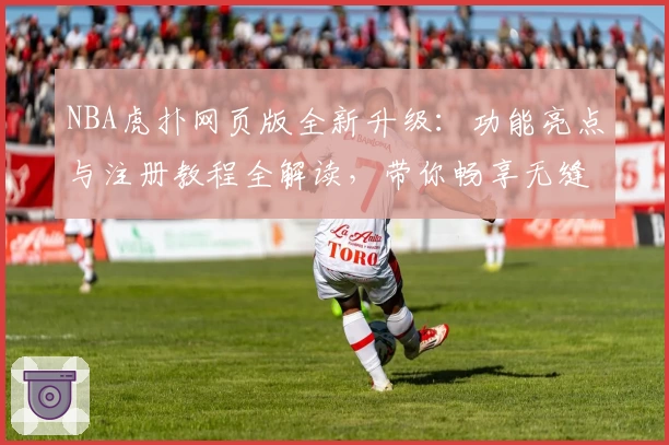 NBA虎扑网页版全新升级：功能亮点与注册教程全解读，带你畅享无缝篮球社区体验