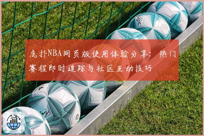 虎扑NBA网页版使用体验分享：热门赛程即时追踪与社区互动技巧