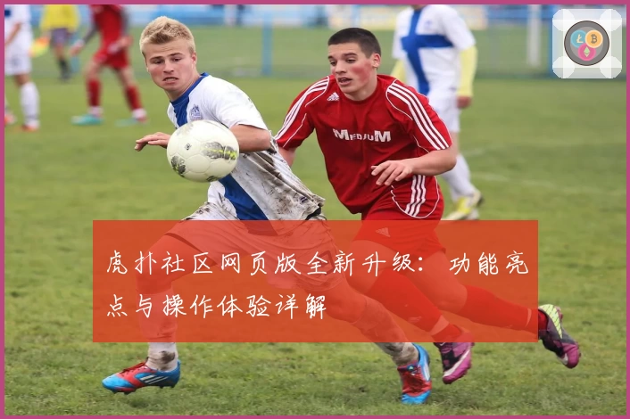 虎扑社区网页版全新升级：功能亮点与操作体验详解