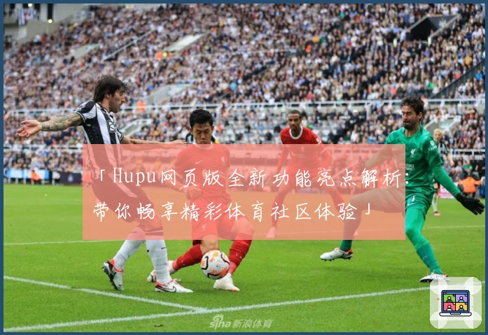 「Hupu网页版全新功能亮点解析：带你畅享精彩体育社区体验」