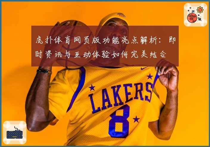虎扑体育网页版功能亮点解析：即时资讯与互动体验如何完美结合