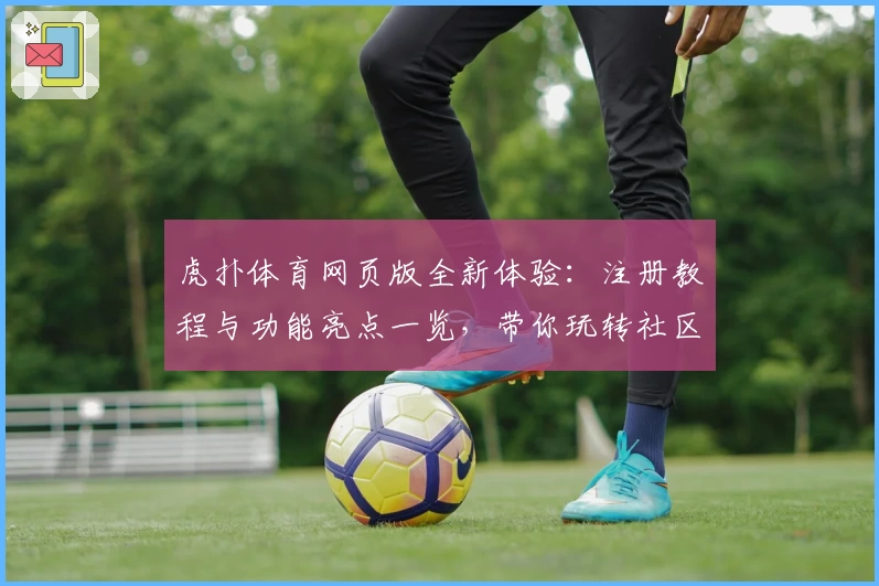 虎扑体育网页版全新体验:注册教程与功能亮点一览,带你玩转社区互动