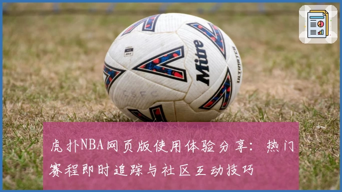 虎扑NBA网页版使用体验分享：热门赛程即时追踪与社区互动技巧