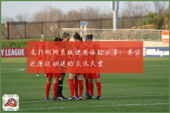 虎扑网网页版使用体验分享：真实还原运动迷的交流天堂