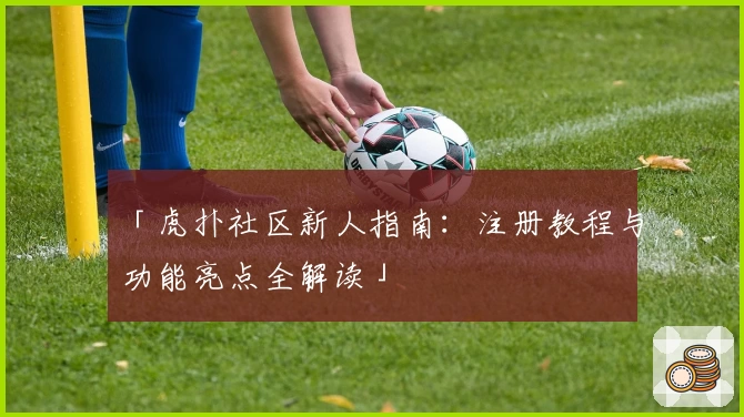 「虎扑社区新人指南：注册教程与功能亮点全解读」