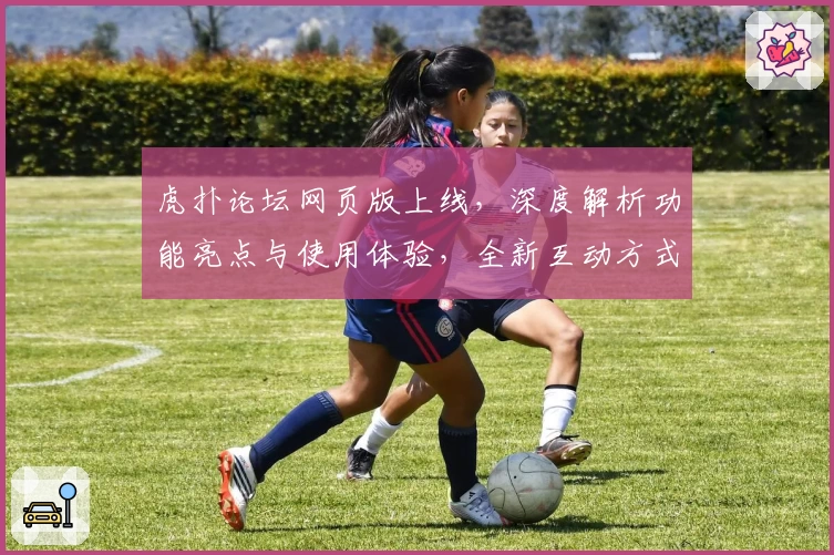 虎扑论坛网页版上线，深度解析功能亮点与使用体验，全新互动方式等你发现