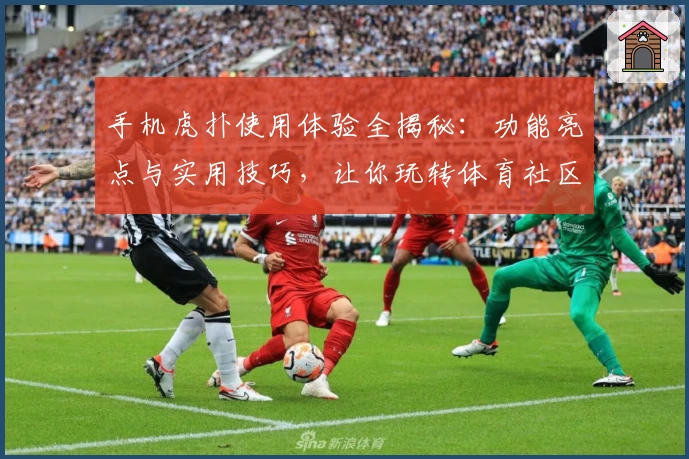 手机虎扑使用体验全揭秘：功能亮点与实用技巧，让你玩转体育社区