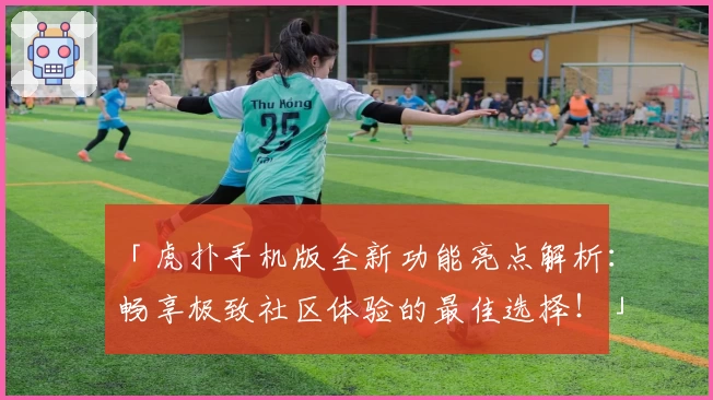 「虎扑手机版全新功能亮点解析：畅享极致社区体验的最佳选择！」