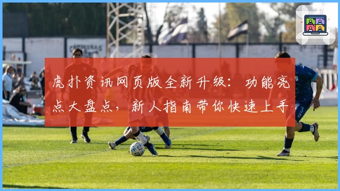 虎扑资讯网页版全新升级：功能亮点大盘点，新人指南带你快速上手
