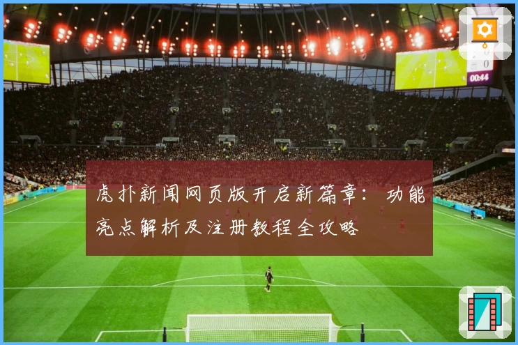 虎扑新闻网页版开启新篇章：功能亮点解析及注册教程全攻略