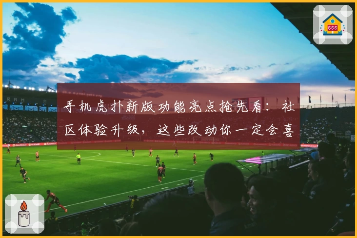 手机虎扑新版功能亮点抢先看：社区体验升级，这些改动你一定会喜欢！