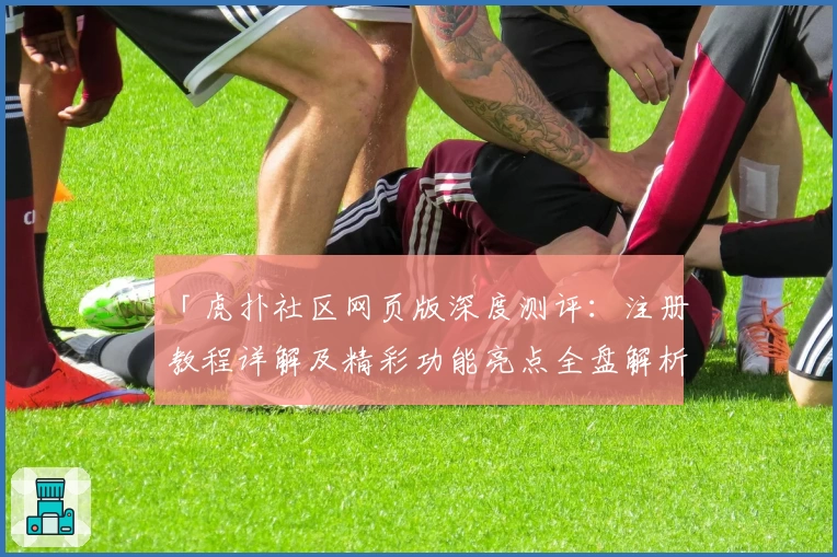「虎扑社区网页版深度测评:注册教程详解及精彩功能亮点全盘解析」