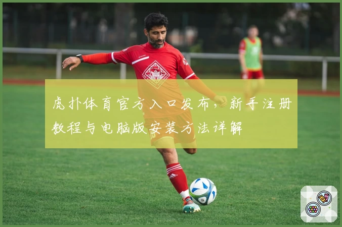 虎扑体育官方入口发布，新手注册教程与电脑版安装方法详解