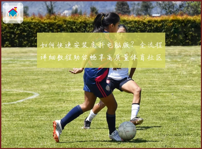 如何快速安装虎扑电脑版？全流程详细教程助你畅享高质量体育社区
