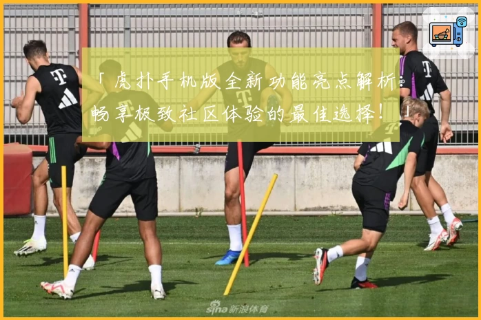 「虎扑手机版全新功能亮点解析：畅享极致社区体验的最佳选择！」