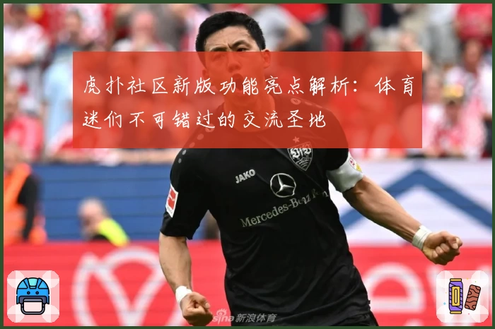 虎扑社区新版功能亮点解析:体育迷们不可错过的交流圣地