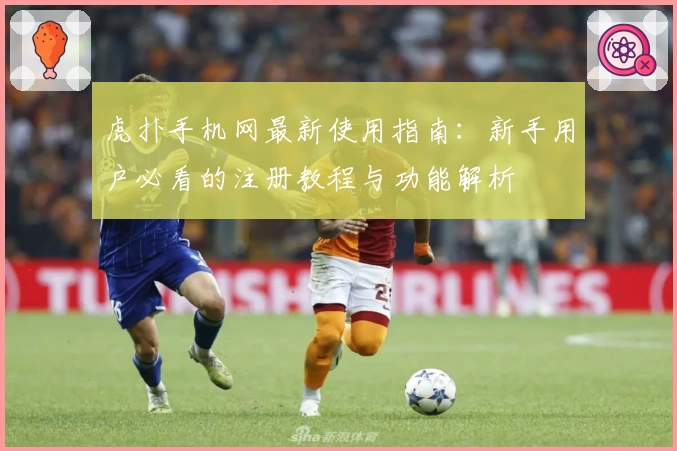 虎扑手机网最新使用指南：新手用户必看的注册教程与功能解析
