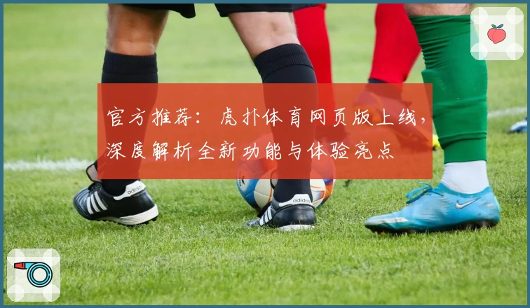 官方推荐：虎扑体育网页版上线，深度解析全新功能与体验亮点