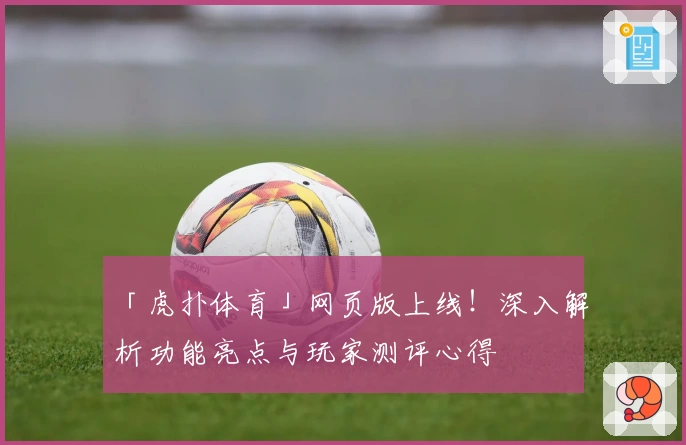 「虎扑体育」网页版上线！深入解析功能亮点与玩家测评心得
