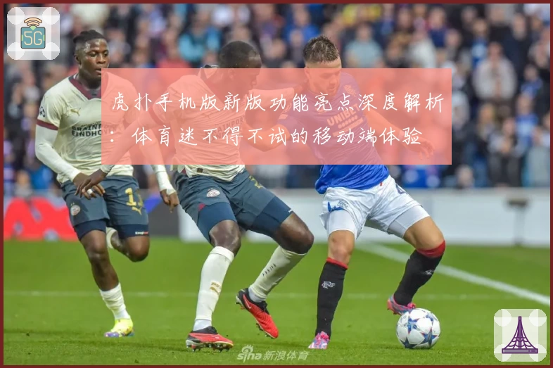 虎扑手机版新版功能亮点深度解析：体育迷不得不试的移动端体验