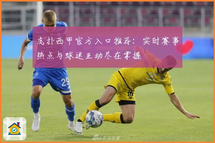 虎扑西甲官方入口推荐:实时赛事热点与球迷互动尽在掌握