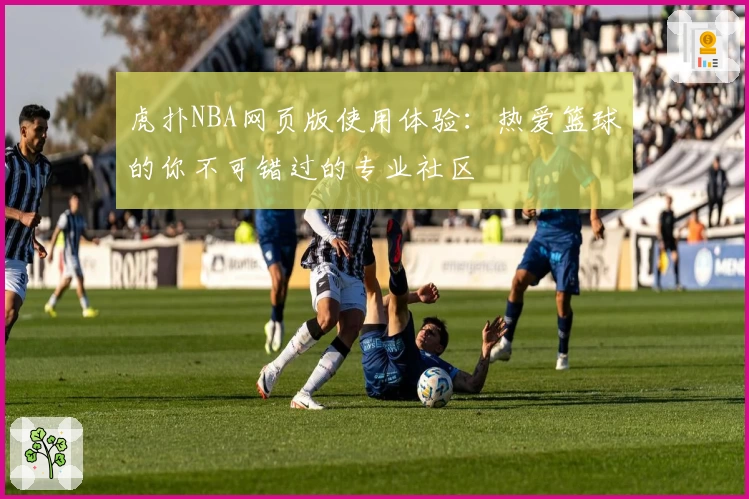 虎扑NBA网页版使用体验：热爱篮球的你不可错过的专业社区