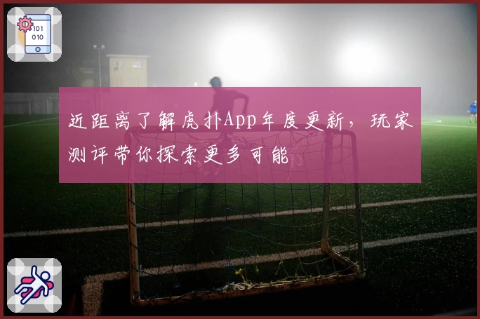 近距离了解虎扑App年度更新，玩家测评带你探索更多可能