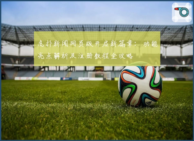 虎扑新闻网页版开启新篇章：功能亮点解析及注册教程全攻略