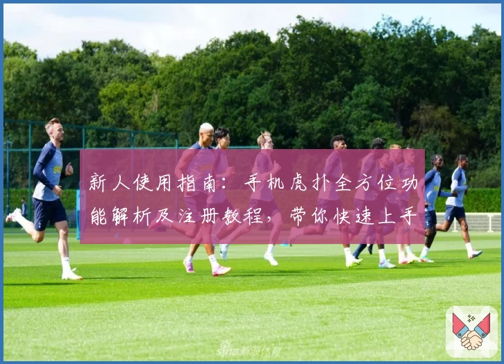 新人使用指南：手机虎扑全方位功能解析及注册教程，带你快速上手体育社区