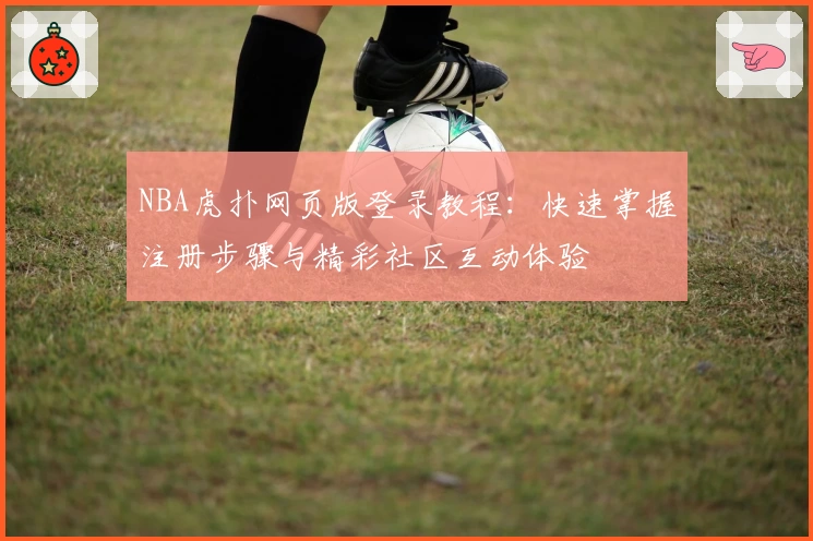 NBA虎扑网页版登录教程：快速掌握注册步骤与精彩社区互动体验