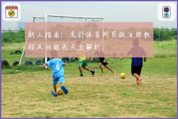 新人指南：虎扑体育网页版注册教程及功能亮点全解析