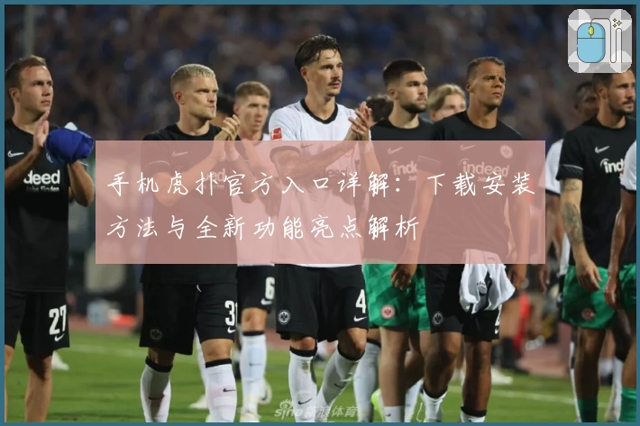 手机虎扑官方入口详解：下载安装方法与全新功能亮点解析