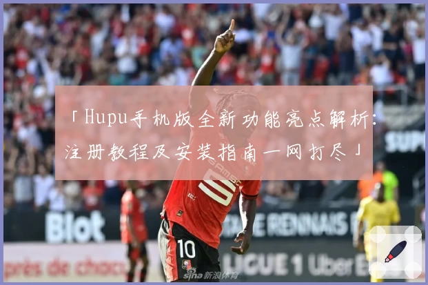 「Hupu手机版全新功能亮点解析：注册教程及安装指南一网打尽」