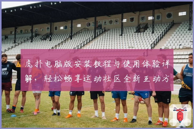 虎扑电脑版安装教程与使用体验详解，轻松畅享运动社区全新互动方式