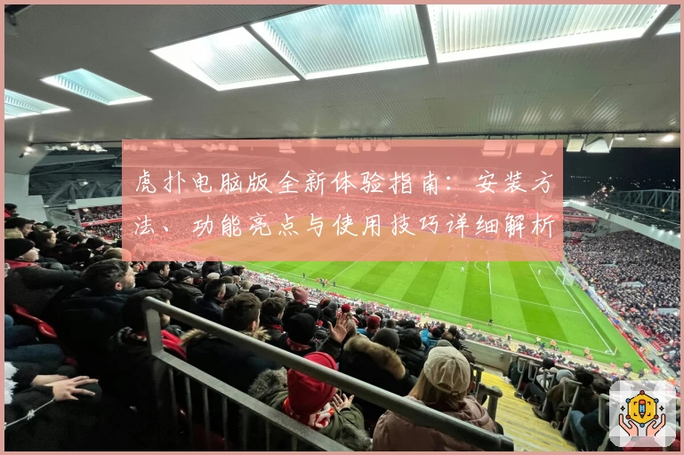 虎扑电脑版全新体验指南：安装方法、功能亮点与使用技巧详细解析