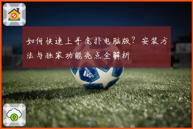 如何快速上手虎扑电脑版？安装方法与独家功能亮点全解析