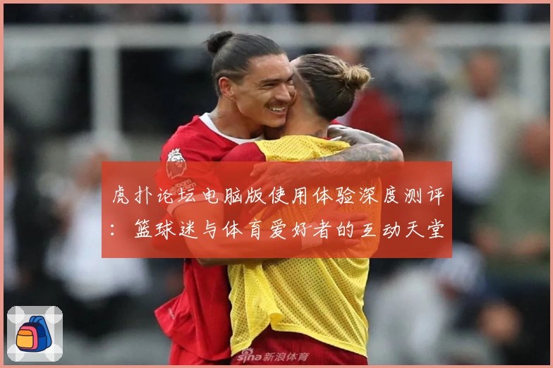 虎扑论坛电脑版使用体验深度测评:篮球迷与体育爱好者的互动天堂