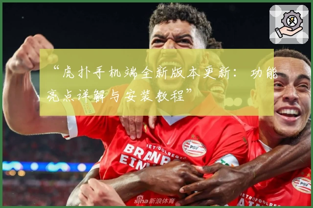 “虎扑手机端全新版本更新：功能亮点详解与安装教程”