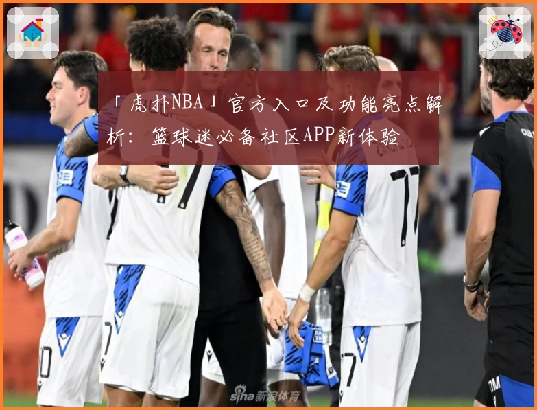 「虎扑NBA」官方入口及功能亮点解析：篮球迷必备社区APP新体验